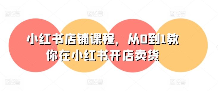 小红书店铺课程，从0到1教你在小红书开店卖货-桀创项目掘金社