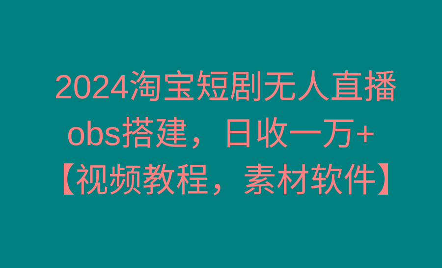 2024淘宝短剧无人直播3.0，obs搭建，日收一万+，【视频教程，附素材软件】-桀创项目掘金社