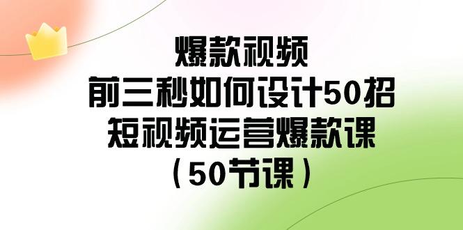 爆款视频前三秒如何设计50招：短视频运营爆款课(50节课)-桀创项目掘金社