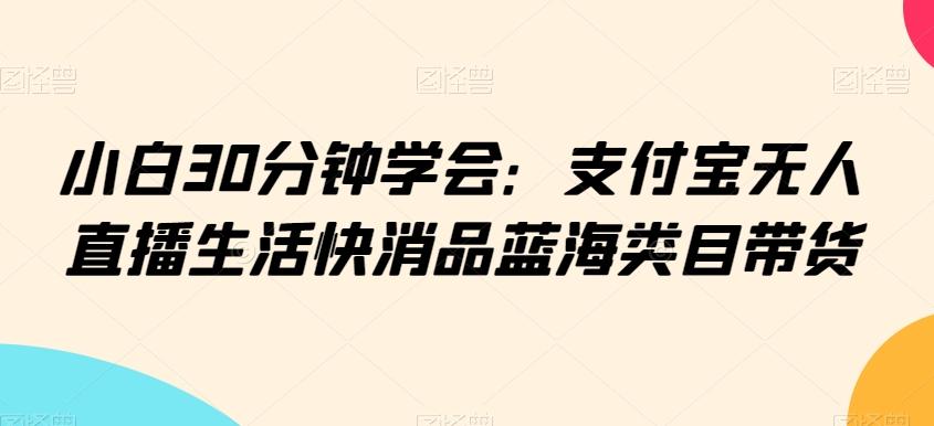 小白30分钟学会：支付宝无人直播生活快消品蓝海类目带货【揭秘】-桀创项目掘金社