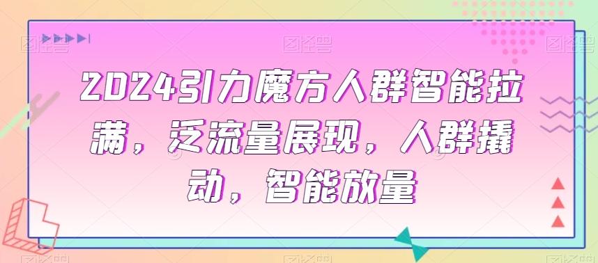 2024引力魔方人群智能拉满，​泛流量展现，人群撬动，智能放量-桀创项目掘金社