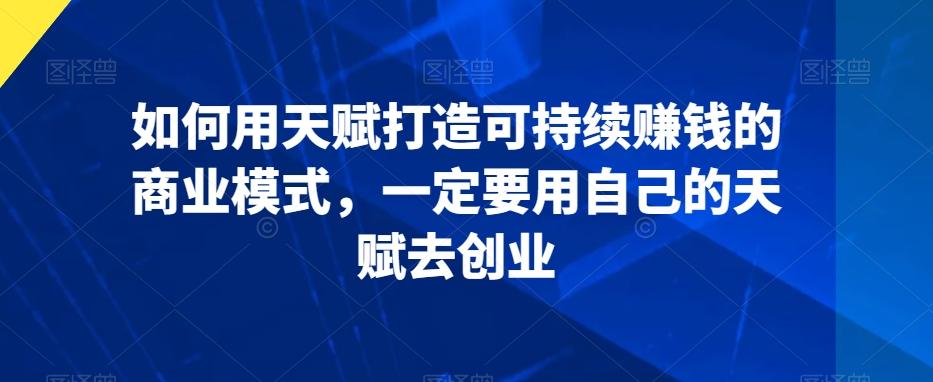 如何用天赋打造可持续赚钱的商业模式，一定要用自己的天赋去创业-桀创项目掘金社