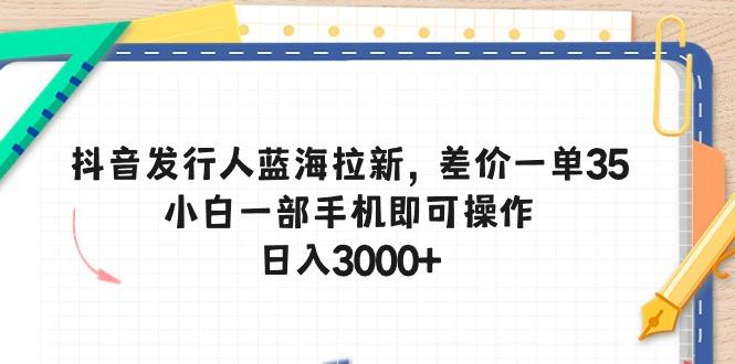 抖音发行人蓝海拉新，差价一单35，小白一部手机即可操作，日入3000+-桀创项目掘金社