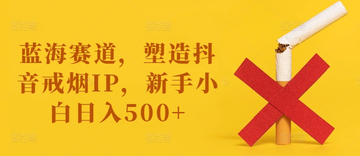 蓝海赛道，塑造抖音戒烟IP，新手小白日入500+【揭秘】-桀创项目掘金社