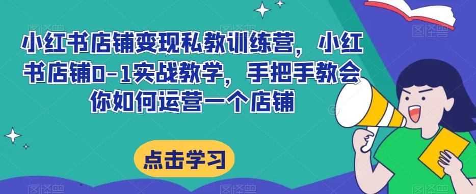小红书店铺变现私教训练营，小红书店铺0-1实战教学，手把手教会你如何运营一个店铺-桀创项目掘金社