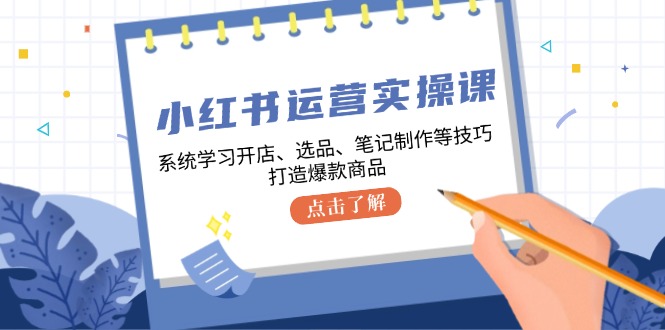 小红书运营实操课，系统学习开店、选品、笔记制作等技巧，打造爆款商品-桀创项目掘金社