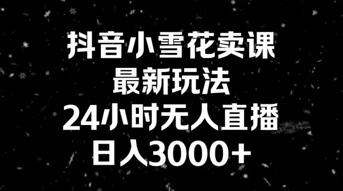 抖音小雪花卖课，24小时无人直播，日入3000+，小白也能轻松操作-桀创项目掘金社