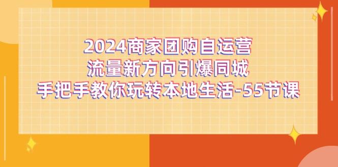 2024商家团购-自运营流量新方向引爆同城，手把手教你玩转本地生活-55节课-桀创项目掘金社