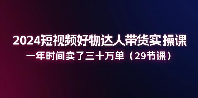 2024短视频好物达人带货实操课：一年时间卖了三十万单(29节课-桀创项目掘金社