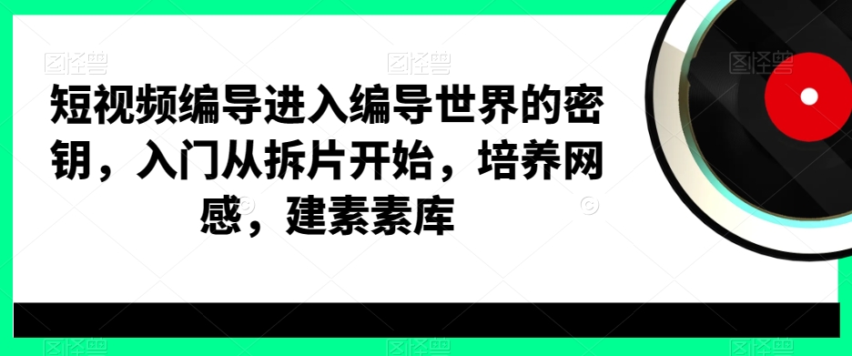 短视频编导进入编导世界的密钥，入门从拆片开始，培养网感，建素素库-桀创项目掘金社