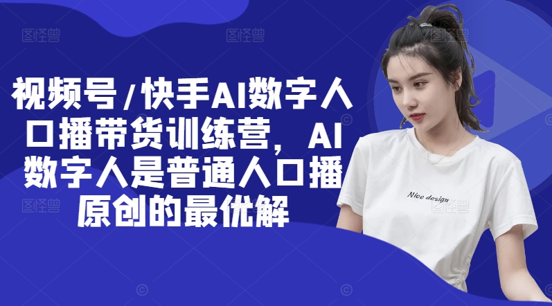 视频号/快手AI数字人口播带货训练营，AI数字人是普通人口播原创的最优解-桀创项目掘金社