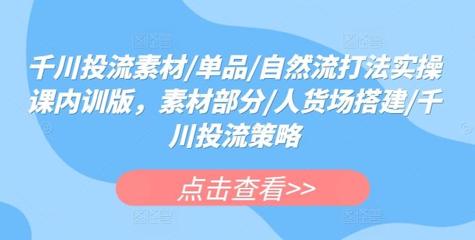 千川投流素材/单品/自然流打法实操课内训版，素材部分/人货场搭建/千川投流策略-桀创项目掘金社