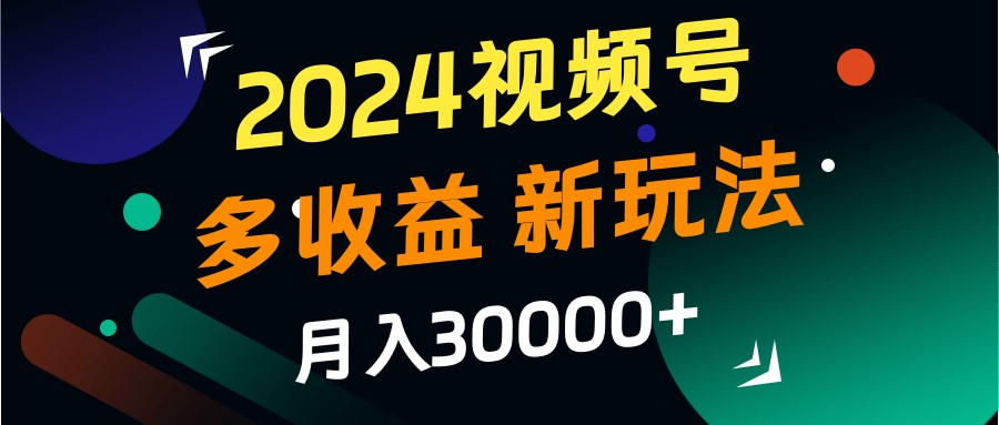 2024视频号多收益的新玩法，月入3w+，新手小白都能简单上手！-桀创项目掘金社