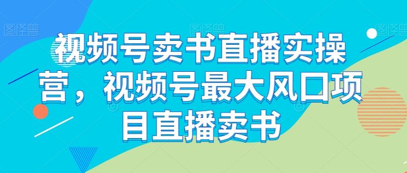 视频号卖书直播实操营，视频号最大风囗项目直播卖书-桀创项目掘金社