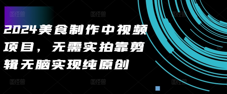 2024美食制作中视频项目，无需实拍靠剪辑无脑实现纯原创-桀创项目掘金社