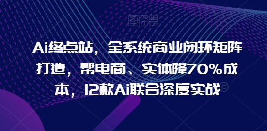 Ai终点站，全系统商业闭环矩阵打造，帮电商、实体降70%成本，12款Ai联合深度实战【0906更新】-桀创项目掘金社