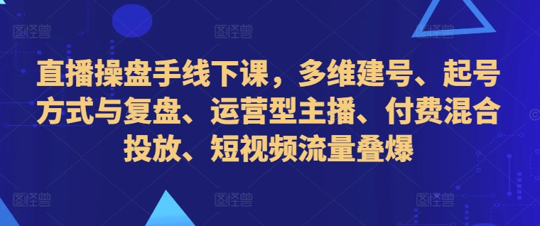 直播操盘手线下课，多维建号、起号方式与复盘、运营型主播、付费混合投放、短视频流量叠爆-桀创项目掘金社