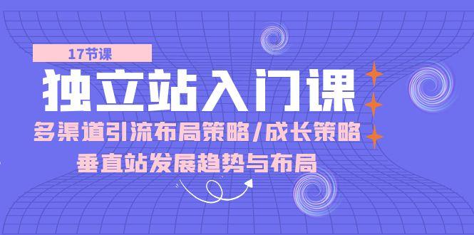 独立站 入门课：多渠道 引流布局策略/成长策略/垂直站发展趋势与布局-桀创项目掘金社