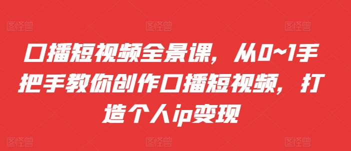 口播短视频全景课，​从0~1手把手教你创作口播短视频，打造个人ip变现-桀创项目掘金社