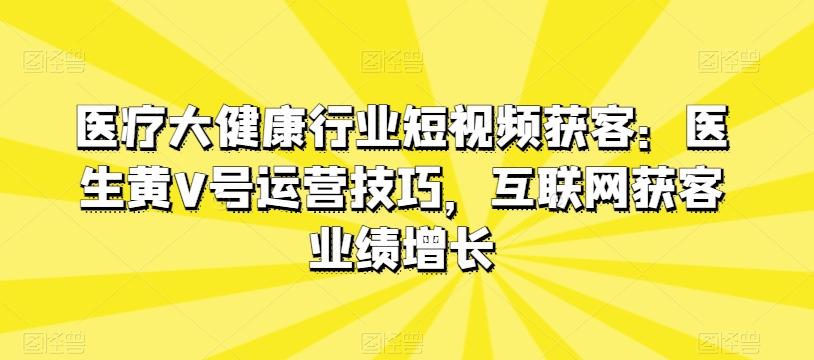 医疗大健康行业短视频获客：医生黄V号运营技巧，互联网获客业绩增长-桀创项目掘金社