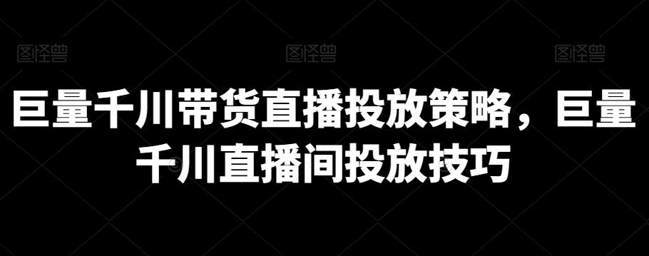 巨量千川带货直播投放策略，巨量千川直播间投放技巧-桀创项目掘金社