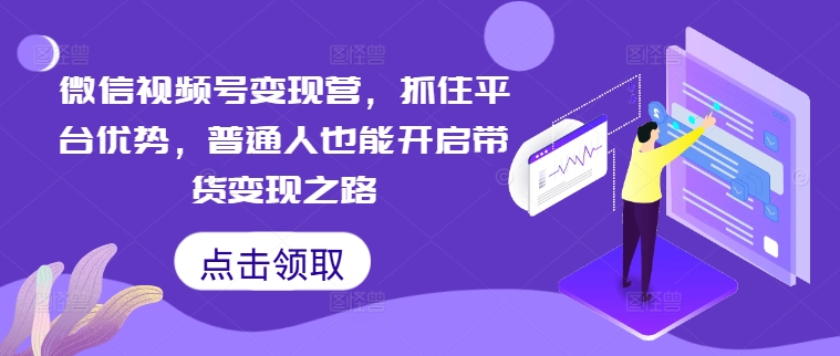 微信视频号变现营，抓住平台优势，普通人也能开启带货变现之路-桀创项目掘金社