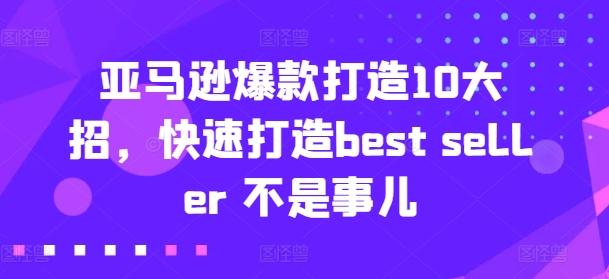 亚马逊爆款打造10大招，快速打造best seller 不是事儿-桀创项目掘金社