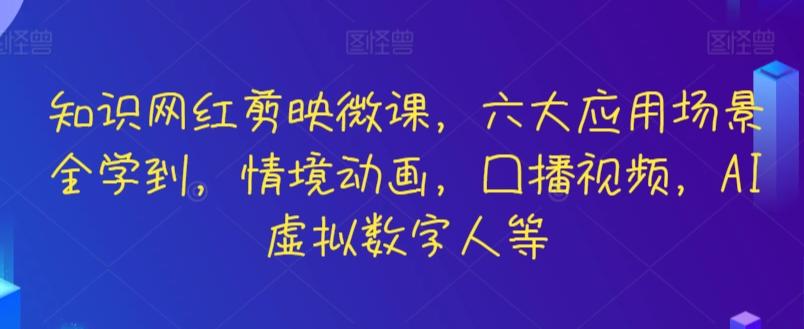 知识网红剪映微课，六大应用场景全学到，情境动画，囗播视频，AI虚拟数字人等-桀创项目掘金社