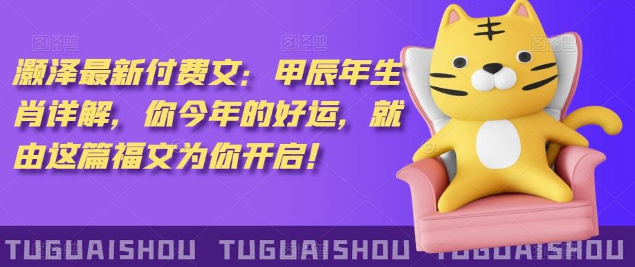 ‮泽灏‬最新‮费付‬文：甲‮年辰‬生肖详解，‮今你‬年的好运，就‮这由‬篇福文‮你为‬开启！-桀创项目掘金社