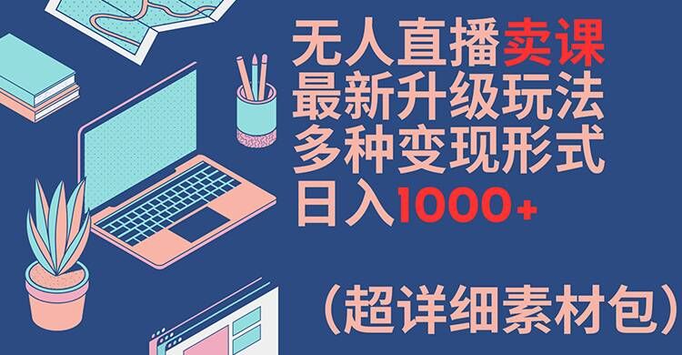 无人直播卖课最新升级玩法，多种变现形式，日入1000+(超详细素材包)【揭秘】-桀创项目掘金社