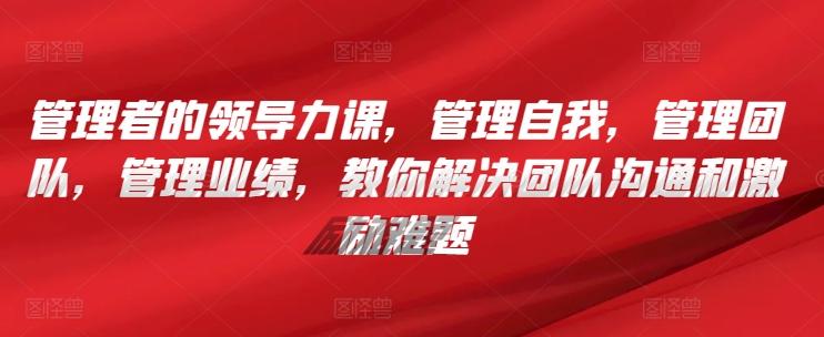 管理者的领导力课，​管理自我，管理团队，管理业绩，​教你解决团队沟通和激励难题-桀创项目掘金社