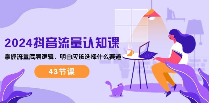 2024抖音流量·认知课：掌握流量底层逻辑，明白应该选择什么赛道 (43节课-桀创项目掘金社