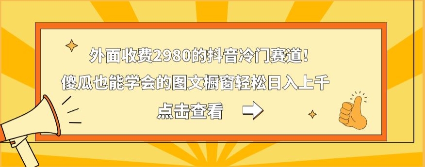 外面收费2980的抖音冷门赛道！傻瓜也能学会的图文橱窗轻松日入上千-桀创项目掘金社