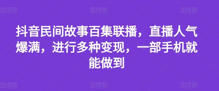 抖音民间故事百集联播，直播人气爆满，进行多种变现，一部手机就能做到【揭秘】-桀创项目掘金社