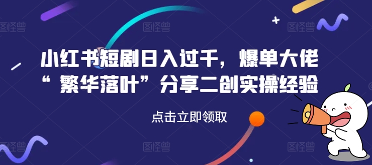 小红书短剧日入过千，爆单大佬“繁华落叶”分享二创实操经验-桀创项目掘金社