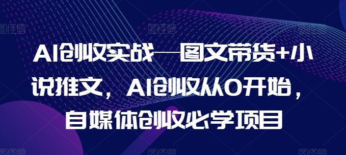 AI创收实战—图文带货+小说推文，AI创收从0开始，自媒体创收必学项目-桀创项目掘金社