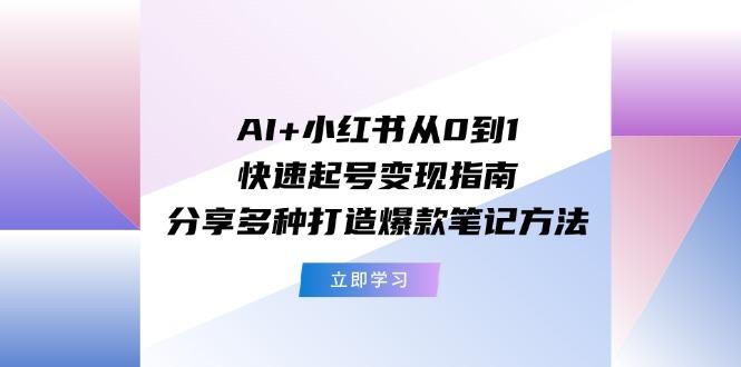 AI+小红书从0到1快速起号变现指南：分享多种打造爆款笔记方法-桀创项目掘金社