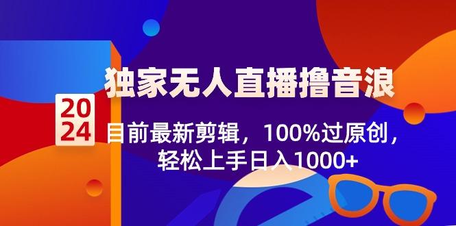 2024独家无人直播撸音浪，目前最新剪辑，100%过原创，轻松上手日入1000+-桀创项目掘金社