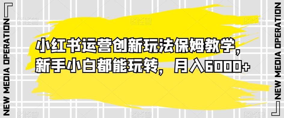 小红书运营创新玩法保姆教学，新手小白都能玩转，月入6000+【揭秘】-桀创项目掘金社