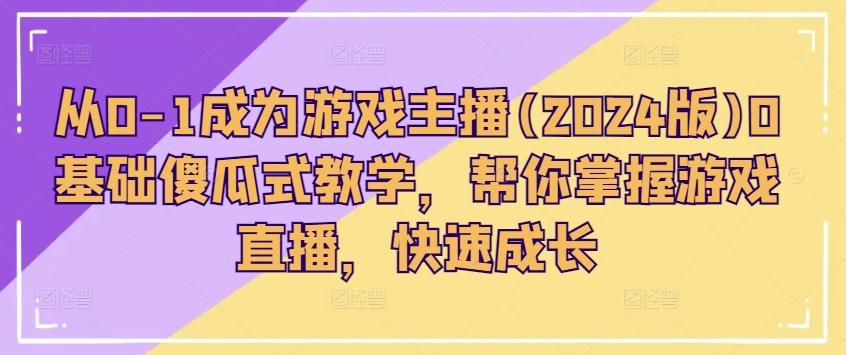 从0-1成为游戏主播(2024版)0基础傻瓜式教学，帮你掌握游戏直播，快速成长-桀创项目掘金社