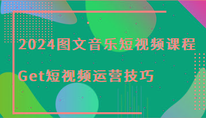 2024图文音乐短视频课程-Get短视频运营技巧-桀创项目掘金社