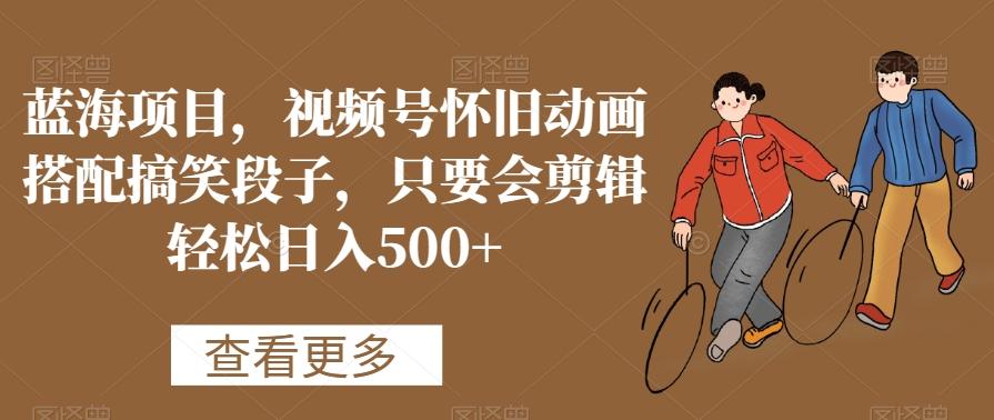 蓝海项目，视频号怀旧动画搭配搞笑段子，只要会剪辑轻松日入500+【揭秘】-桀创项目掘金社