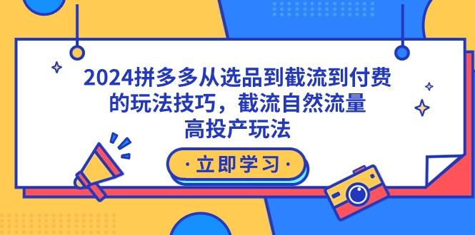 2024拼多多从选品到截流到付费的玩法技巧，截流自然流量玩法，高投产玩法-桀创项目掘金社