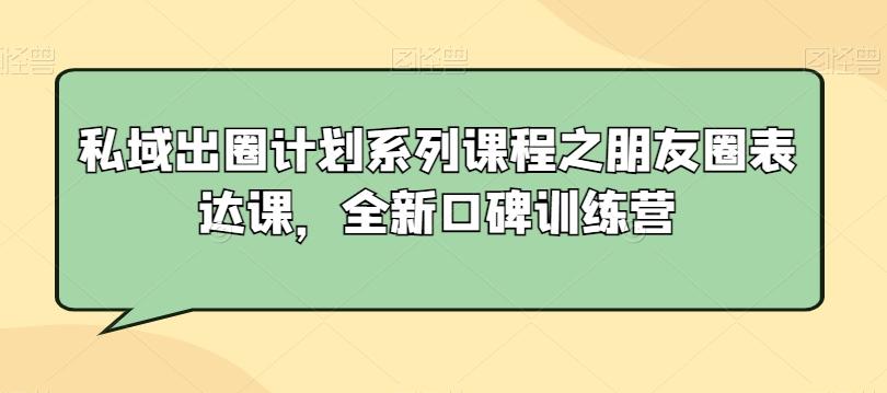 私域出圈计划系列课程之朋友圈表达课，全新口碑训练营-桀创项目掘金社