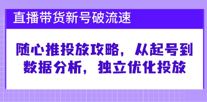 直播带货新号破 流速：随心推投放攻略，从起号到数据分析，独立优化投放-桀创项目掘金社