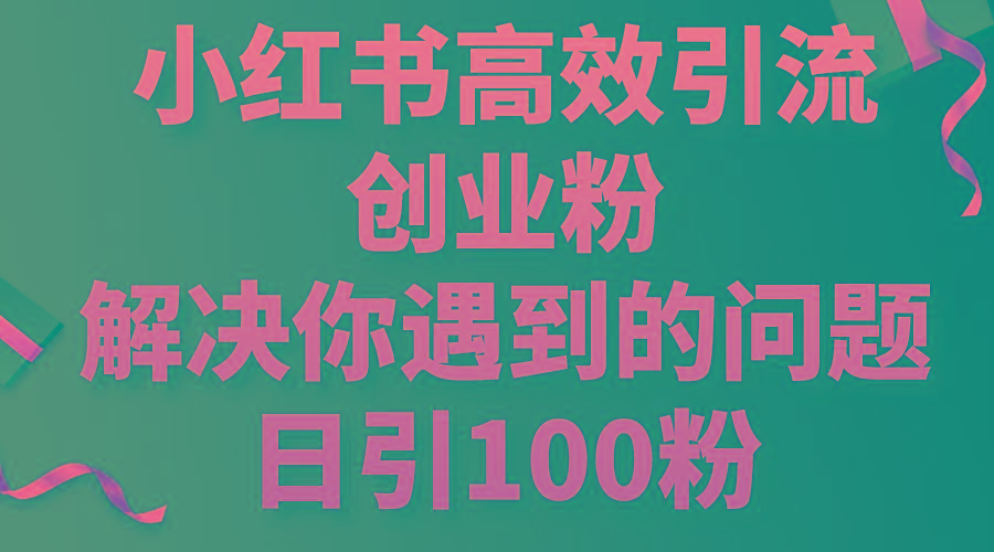 小红书高效引流创业粉，解决你遇到的问题，日引100粉-桀创项目掘金社