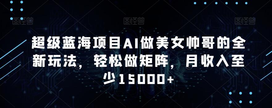 超级蓝海项目AI做美女帅哥的全新玩法，轻松做矩阵，月收入至少15000+【揭秘】-桀创项目掘金社