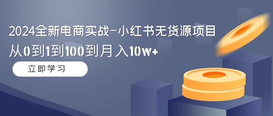 2024全新电商实战-小红书无货源项目：从0到1到100到月入10w+-桀创项目掘金社