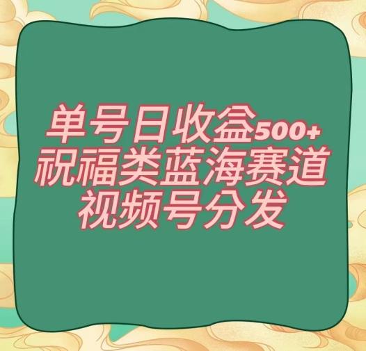 单号日收益500+、祝福类蓝海赛道、视频号分发【揭秘】-桀创项目掘金社