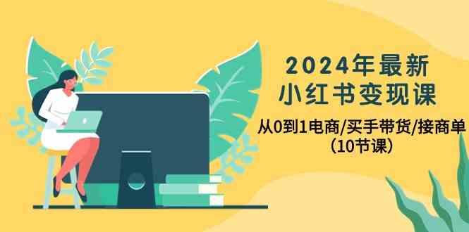 2024年最新小红书变现课，从0到1电商/买手带货/接商单(10节课)-桀创项目掘金社